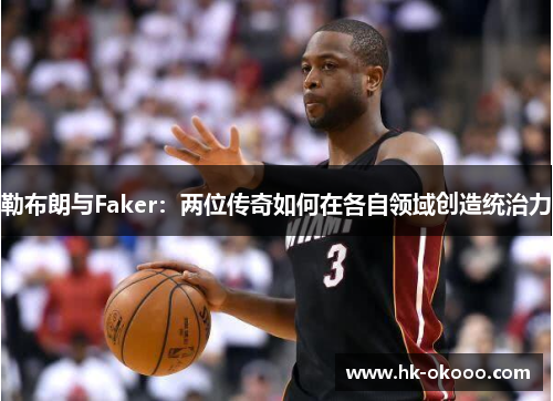 勒布朗与Faker：两位传奇如何在各自领域创造统治力