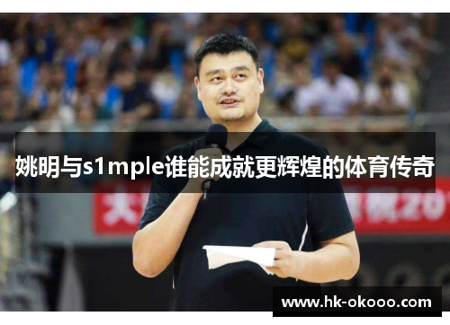 姚明与s1mple谁能成就更辉煌的体育传奇
