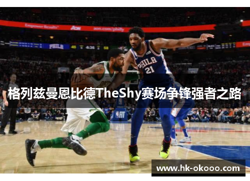 格列兹曼恩比德TheShy赛场争锋强者之路