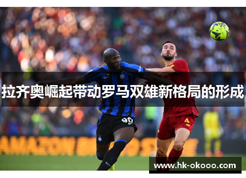 拉齐奥崛起带动罗马双雄新格局的形成